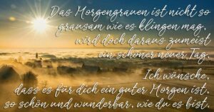 Das Morgengrauen ist nicht so grausam wie es klingen mag, wird doch daraus zumeist ein schöner neuer Tag. Ich wünsche, dass es für dich ein guter Morgen ist, so schön und wunderbar, wie du es bist.
