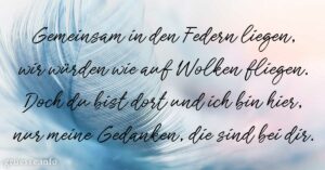 Gemeinsam in den Federn liegen, wir würden wie auf Wolken fliegen. Doch du bist dort und ich bin hier, nur meine Gedanken, die sind bei dir.